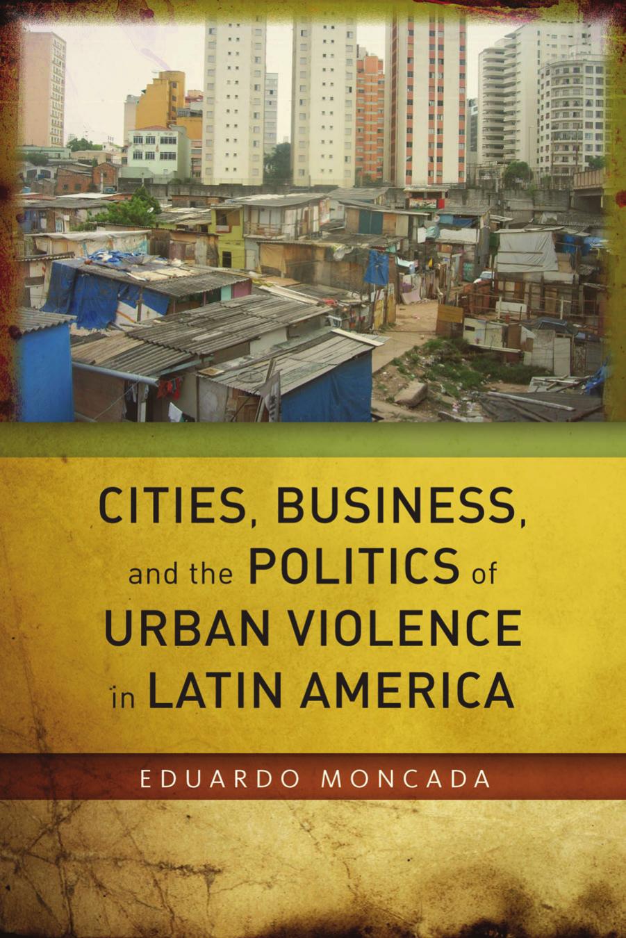 Cities, business, and the politics of urban violence in Latin America by Eduardo Moncada