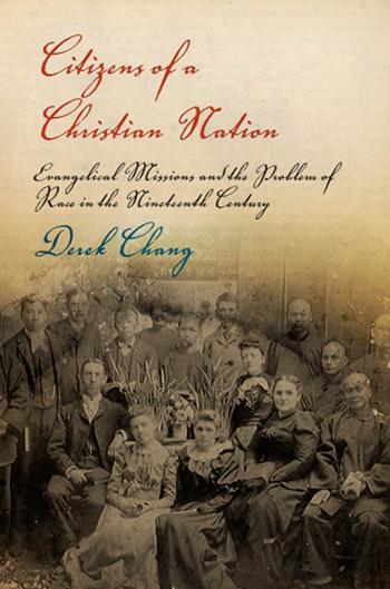 Citizens of a Christian Nation: Evangelical Missions and the Problem of Race in the Nineteenth Century by By Derek Chang