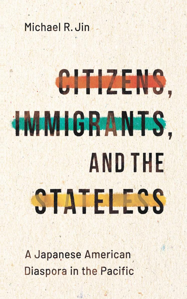 Citizens, Immigrants, and the Stateless: A Japanese American Diaspora in the Pacific by Michael R. Jin