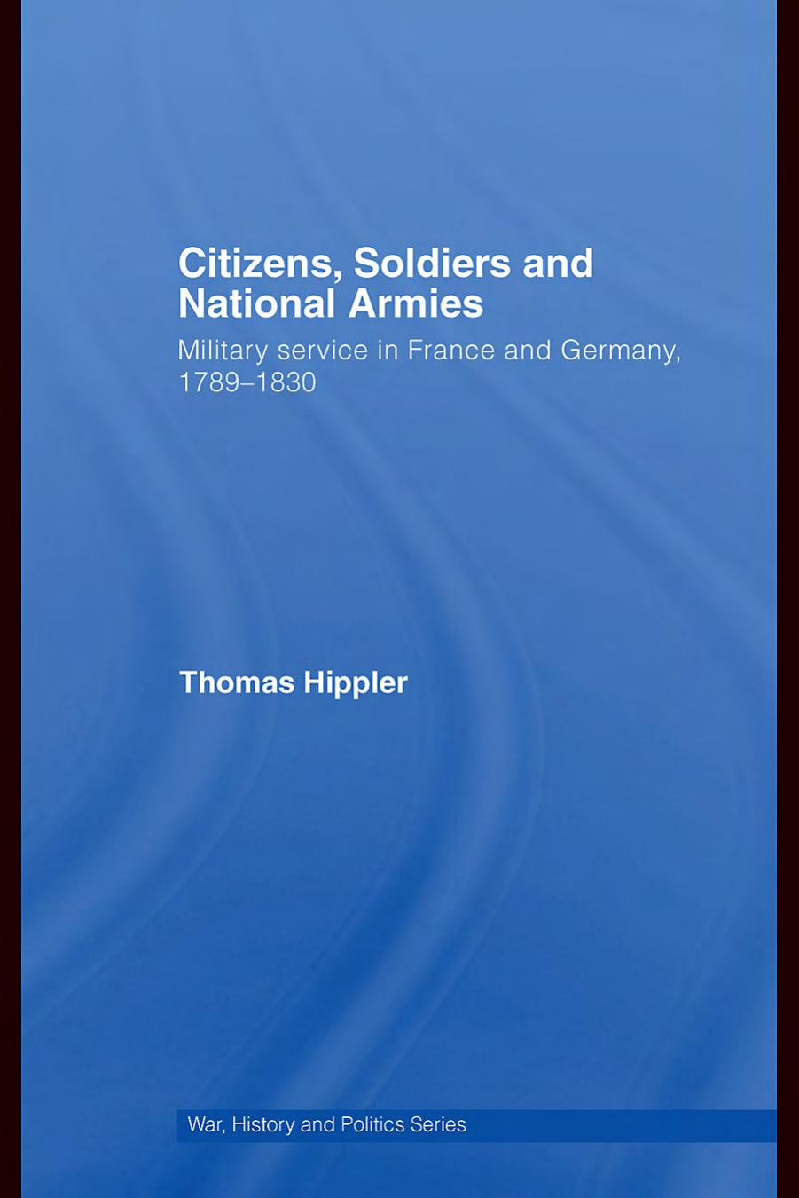 Citizens, Soldiers and National Armies: Military Service in France and Germany, 1789-1830 (War, History and Politics) by Thomas Hippler