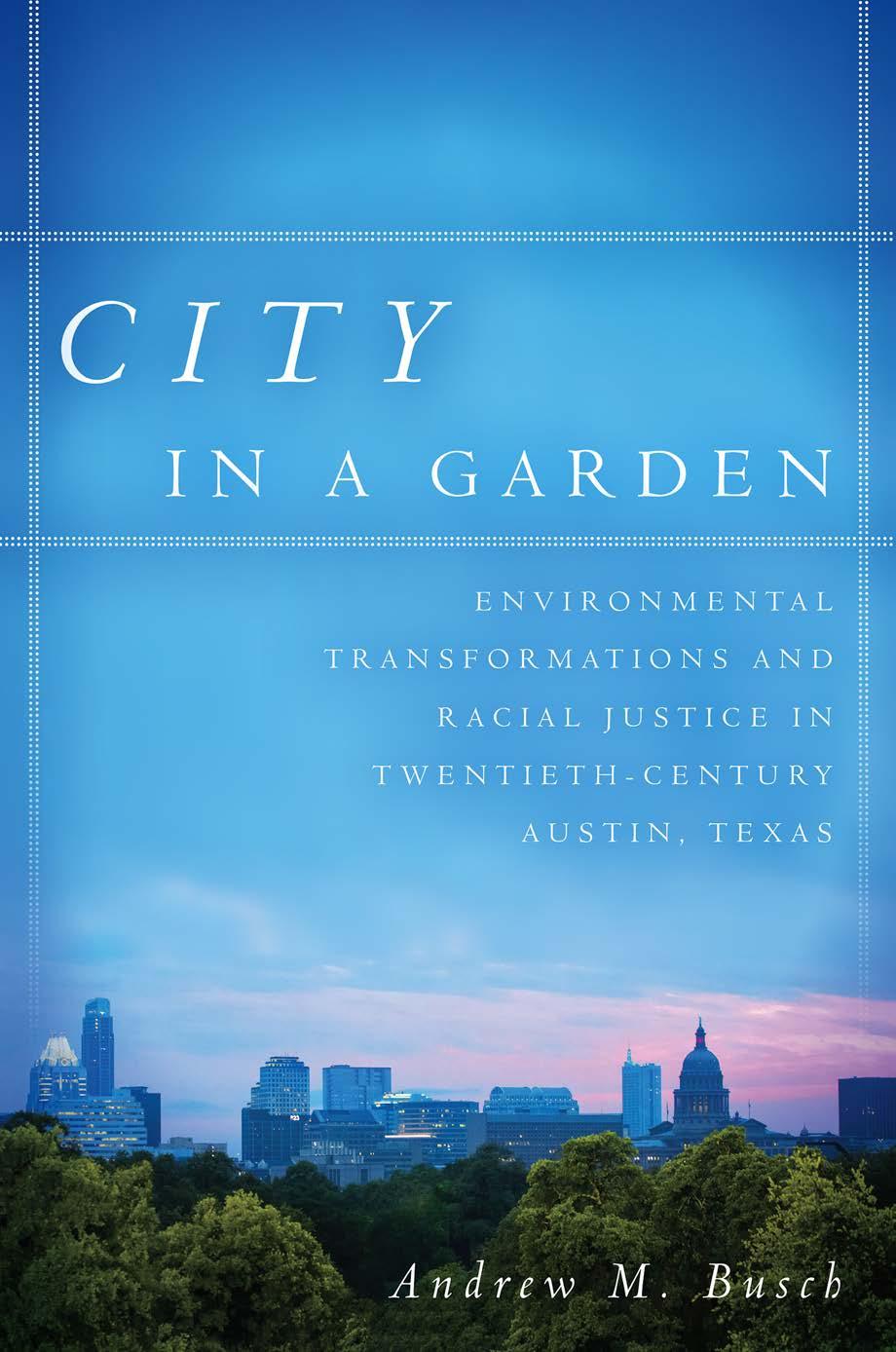 City in a Garden: Environmental Transformations and Racial Justice in Twentieth-Century Austin, Texas by Andrew M. Busch