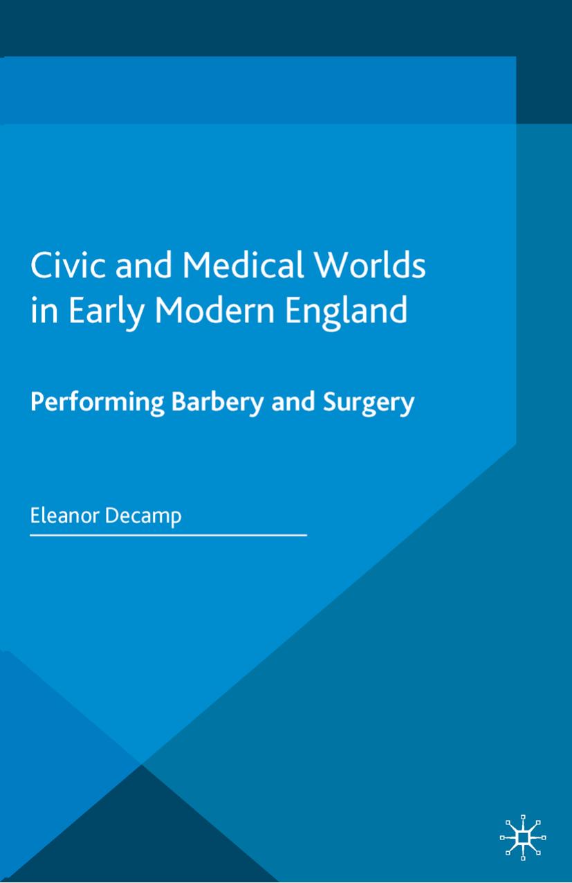 Civic and Medical Worlds in Early Modern England: Performing Barbery and Surgery by Eleanor Decamp (auth.)