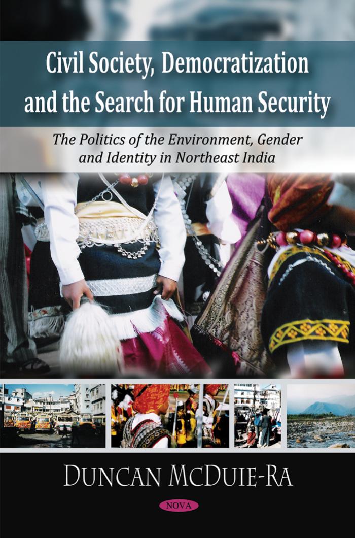 Civil Society, Democratization and the Search for Human Security: The Politics of the Environment, Gender, and Identity in Northeast India by Duncan McDuie-Ra