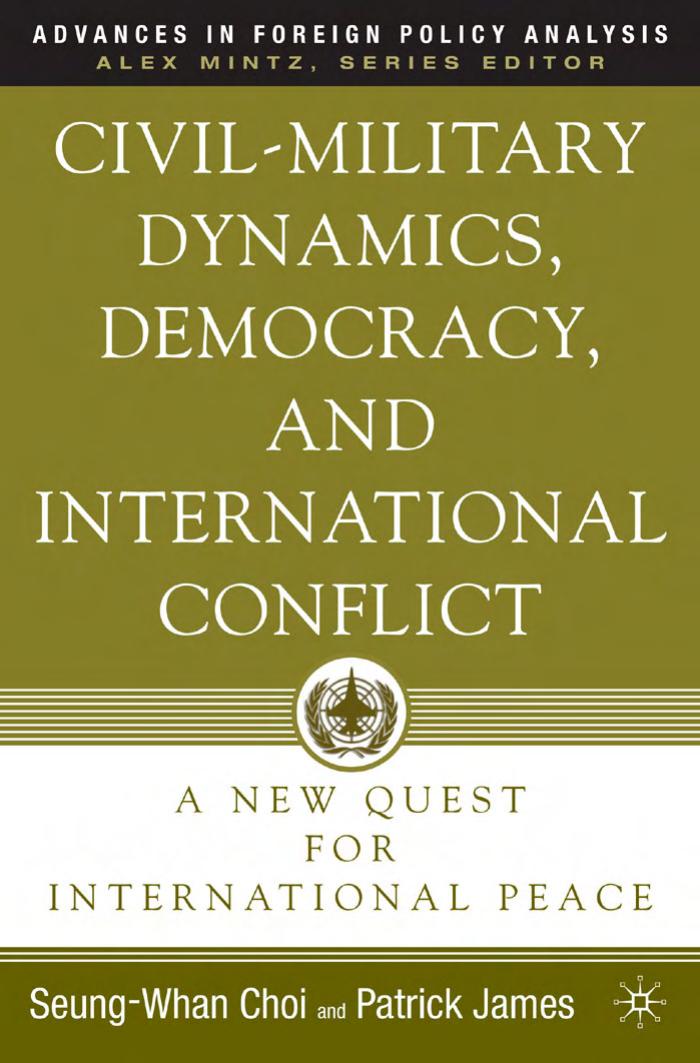 Civil-Military Dynamics, Democracy, and International Conflict: A New Quest for International Peace (Advances in Foreign Policy Analysis) by Patrick James Seung-Whan Choi