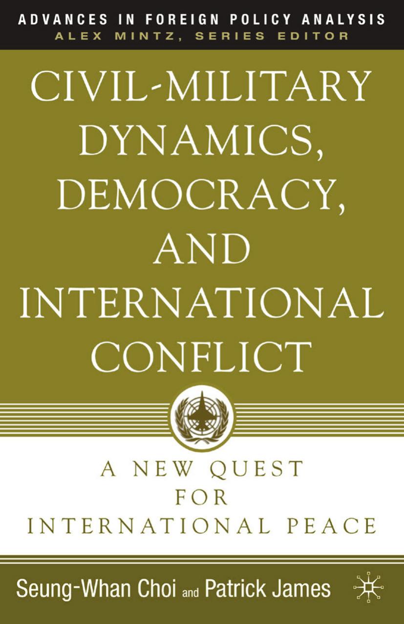 Civil-Military Dynamics, Democracy, and International Conflict: A New Quest for International Peace by Seung-Whan Choi Patrick James (auth.)