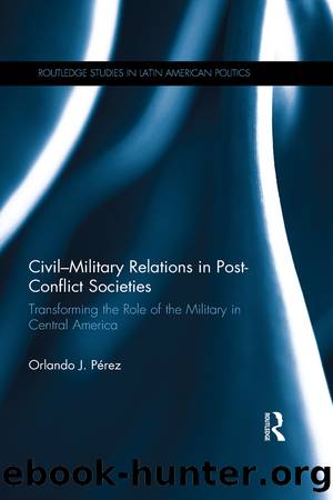 Civil-Military Relations in Post-Conflict Societies: Transforming the Role of the Military in Central America by Orlando J. Pérez