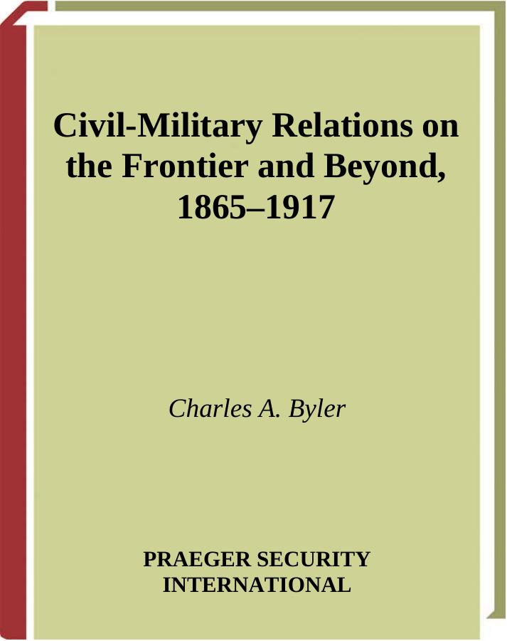 Civil-Military Relations on the Frontier and Beyond, 1865-1917 (In War and in Peace: U.S. Civil-Military Relations) by Charles A. Byler