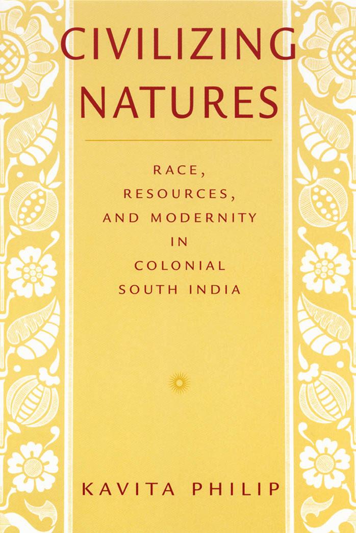 Civilizing Natures: Race, Resources, and Modernity in Colonial South India by Kavita Philip