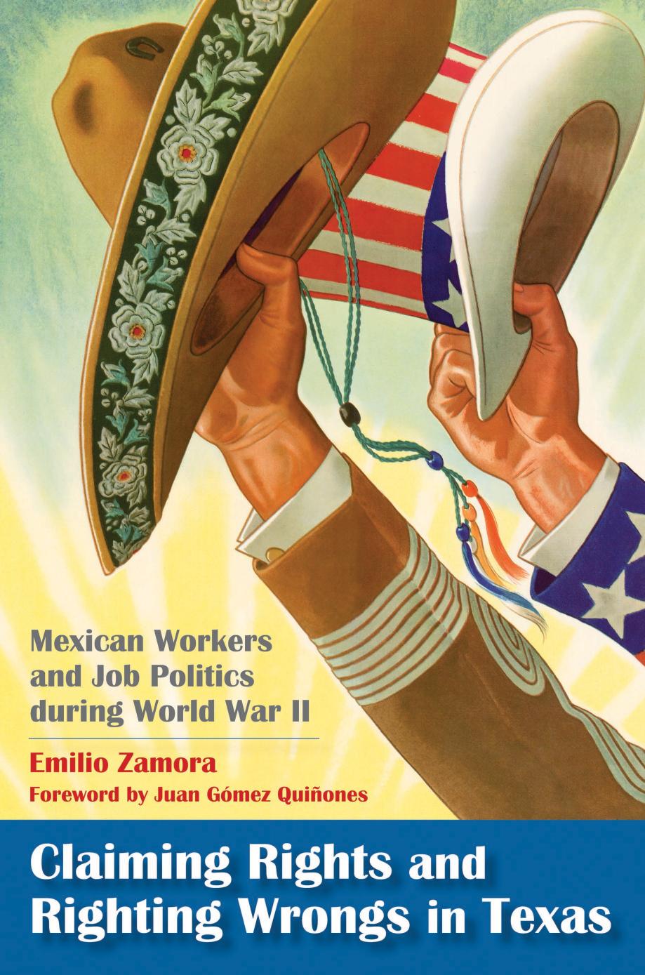 Claiming Rights and Righting Wrongs in Texas: Mexican Workers and Job Politics during World War II by Emilio Zamora Juan Gómez-Quiñones