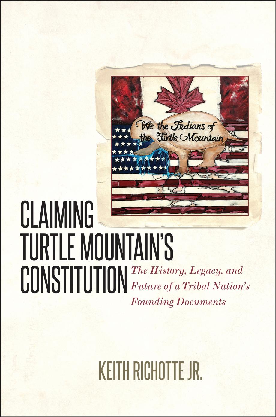 Claiming Turtle Mountain's Constitution: The History, Legacy, and Future of a Tribal Nation's Founding Documents by Keith Richotte Jr