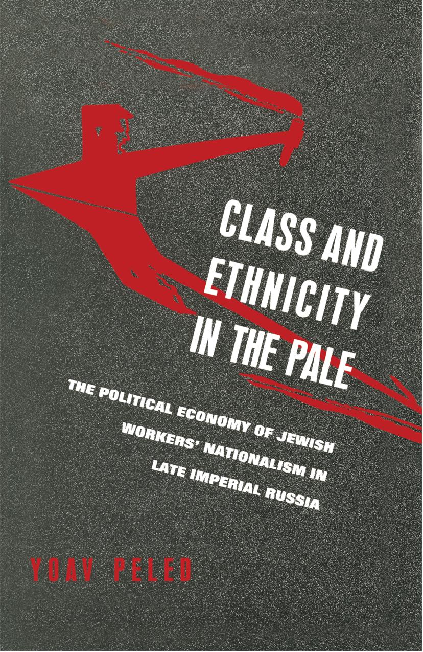 Class and Ethnicity in the Pale: The Political Economy of Jewish Workersâ Nationalism in late Imperial Russia by Yoav Peled (auth.)