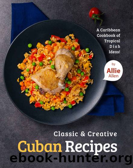 Classic & Creative Cuban Recipes: A Caribbean Cookbook of Tropical Dish Ideas! by Allie Allen
