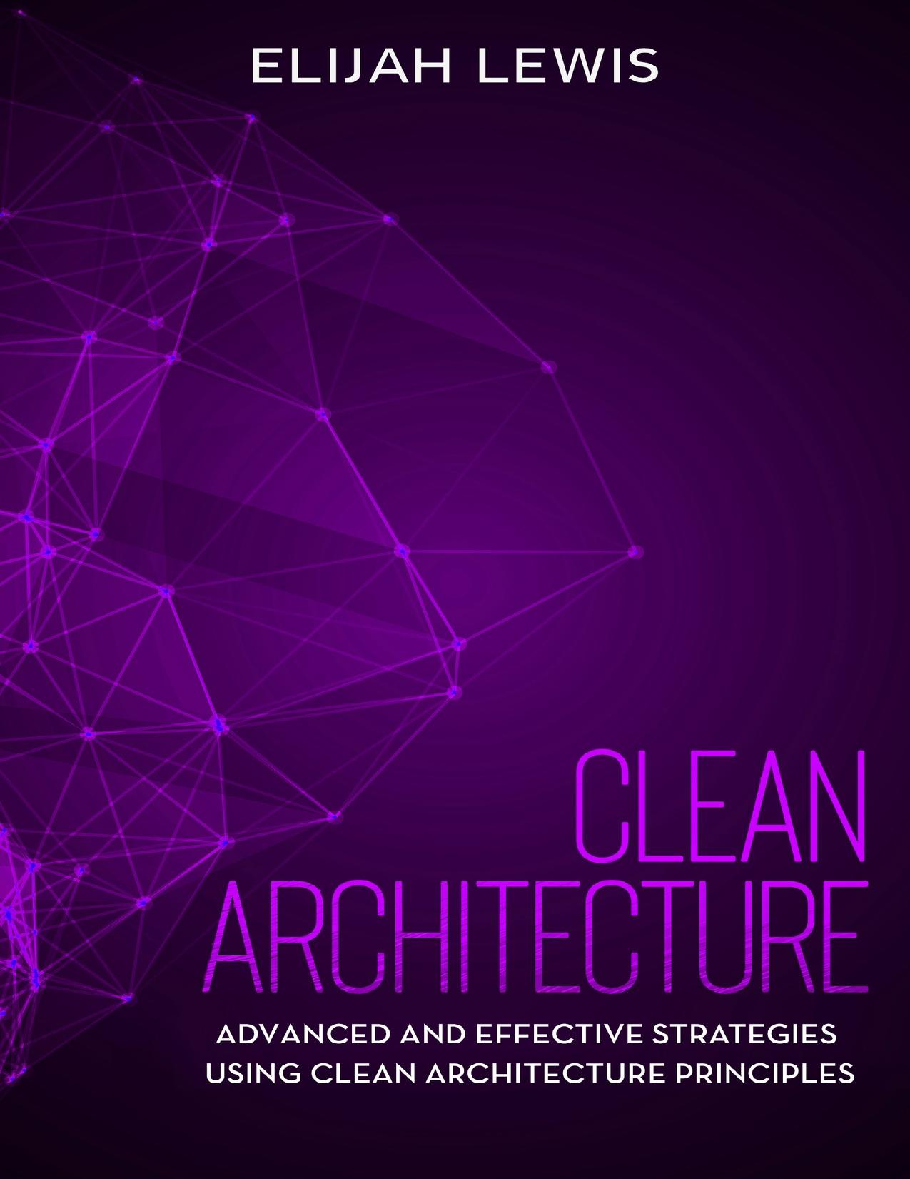 Clean Architecture Advanced and Effective Strategies Using Clean Architecture Principles by Elijan Lewis