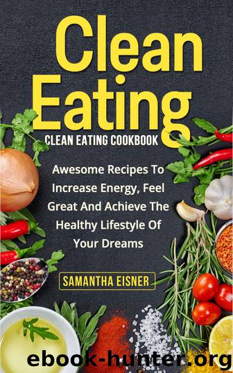 Clean Eating: Clean Eating Cookbook: Awesome Recipes to Increase Energy, Feel Great and Achieve the Healthy Lifestyle of Your Dreams (Healthy Eating, Weight Loss, Lean Lifestyle, Clean Eating) by Samantha Eisner