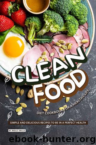 Clean Food Diet Cookbook for a Healthy Life: Simple and Delicious Recipes to be in a Perfect Health by Molly Mills