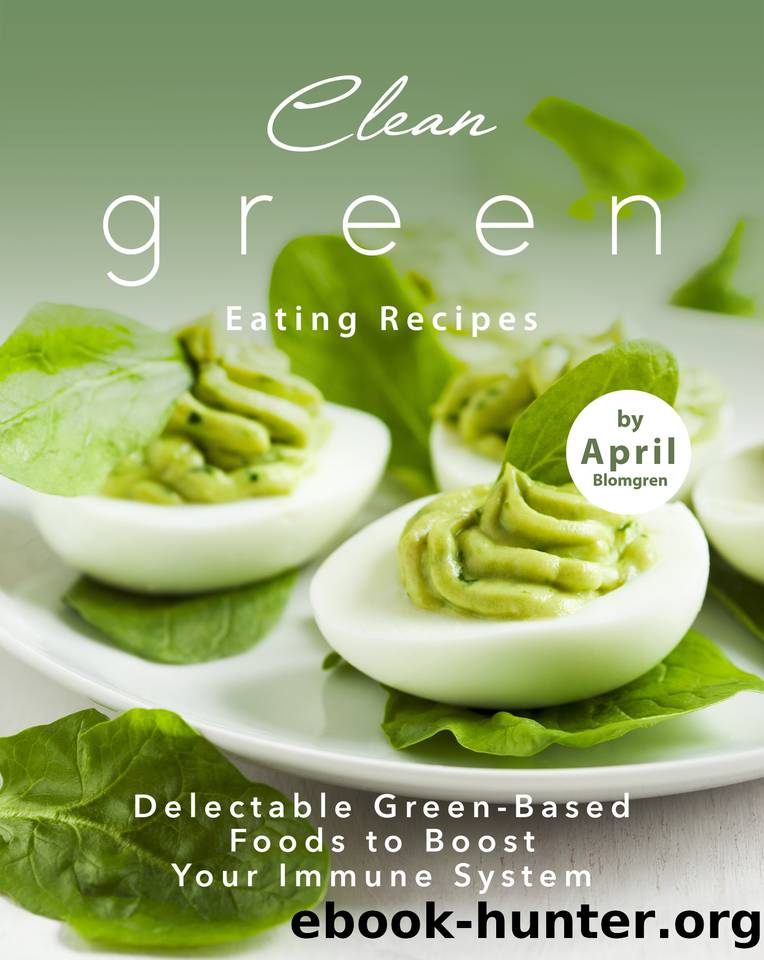 Clean Green Eating Recipes: Delectable Green-Based Foods to Boost Your Immune System by Blomgren April