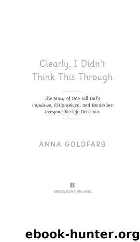 Clearly, I Didn't Think This Through : The Story of One Tall Girl's Impulsive, Ill-conceived, and Borderline Irresponsible Life Decisions (9781101612255) by Goldfarb Anna