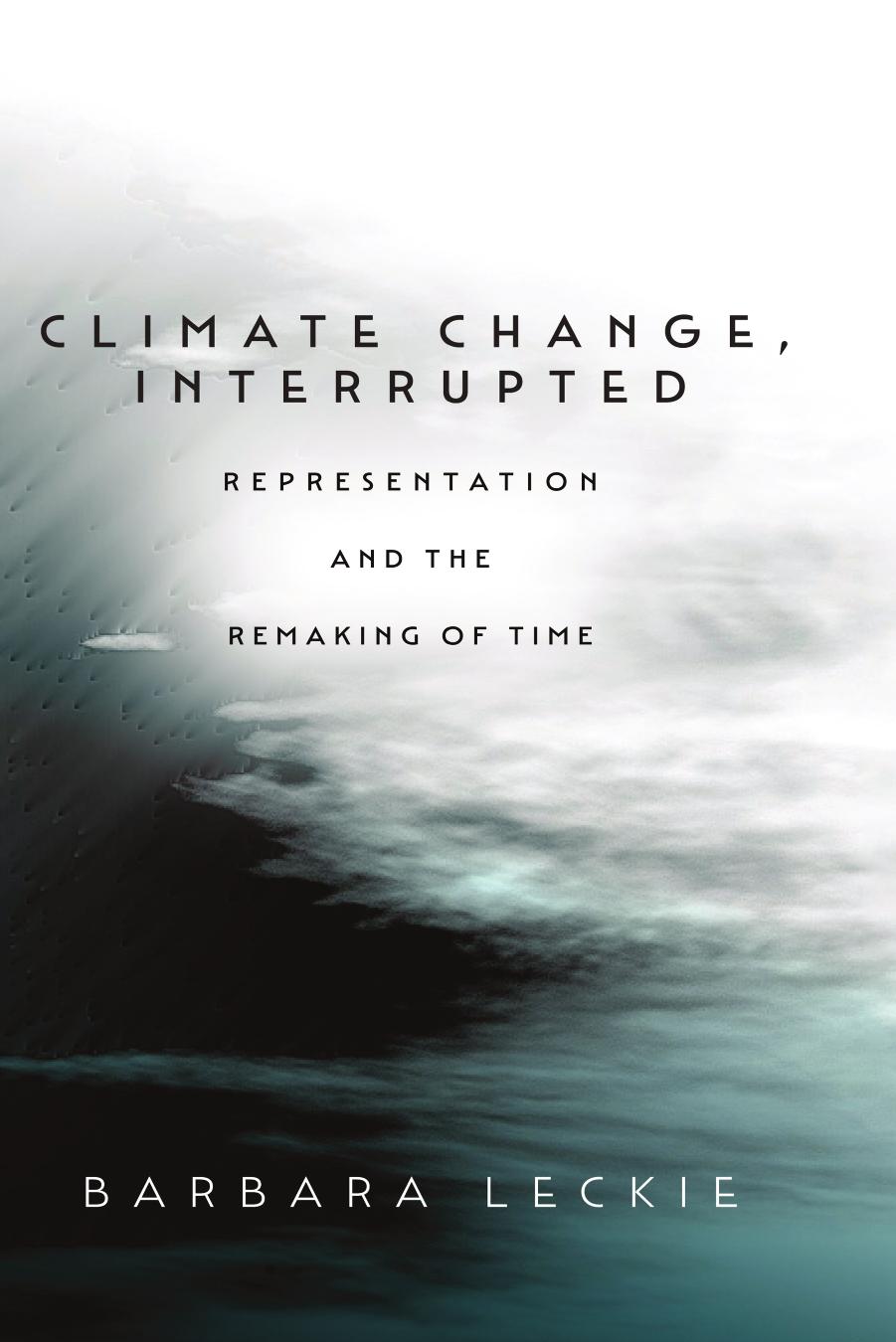 Climate Change, Interrupted: Representation and the Remaking of Time by Barbara Leckie
