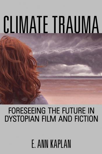 Climate Trauma: Foreseeing the Future in Dystopian Film and Fiction by E. Ann Kaplan