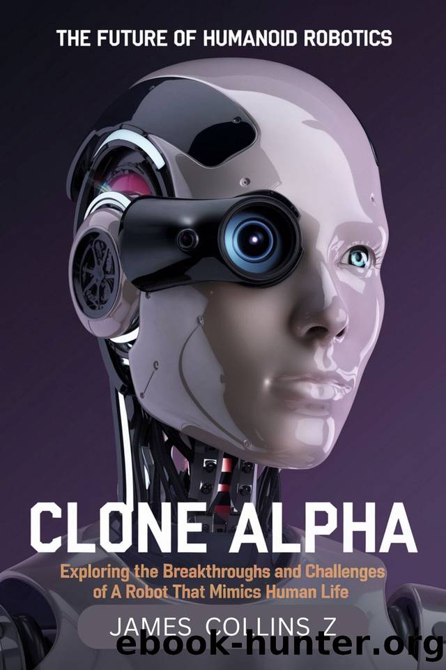 Clone Alpha: The Future of Humanoid Robotics": Exploring the Breakthroughs and Challenges of a Robot that Mimics Human Life by Collins Z James