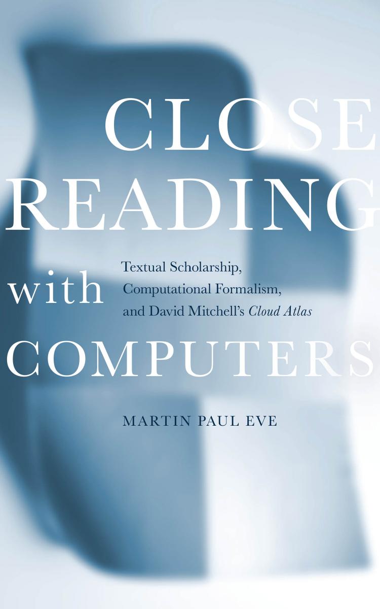 Close Reading With Computers: Textual Scholarship, Computational Formalism, and David Mitchell's Cloud Atlas by Martin Paul Eve
