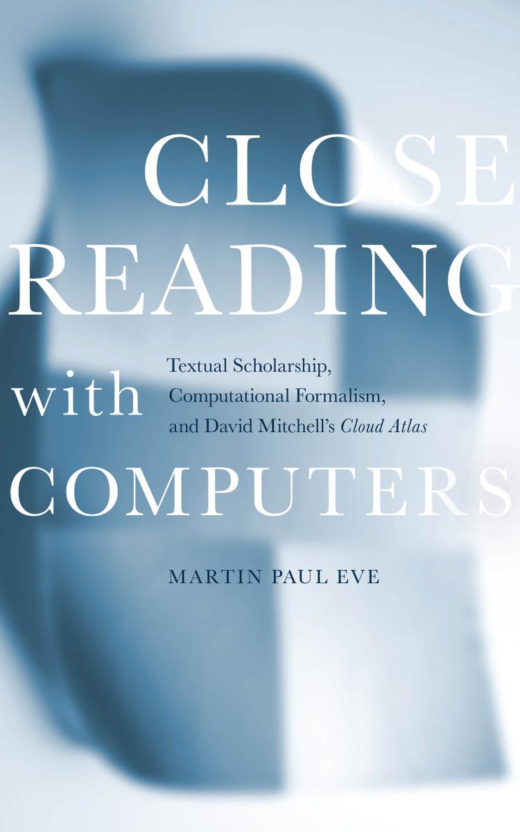 Close Reading with Computers: Textual Scholarship, Computational Formalism, and David Mitchell's Cloud Atlas by Martin Paul Eve