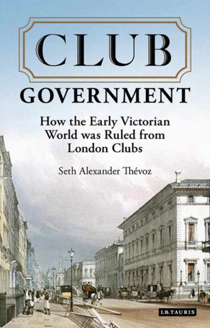 Club Government: How the Early Victorian World was Ruled from London Clubs by Seth Alexander Thévoz