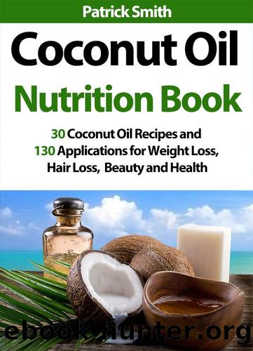 Coconut Oil Nutrition Book: 30 Coconut Oil Recipes and 130 Applications for Weight Loss, Hair Loss, Beauty and Health (Coconut Oil Recipes, Lower Cholesterol, Hair Loss, Heart Disease, Diabetes) by Patrick Smith