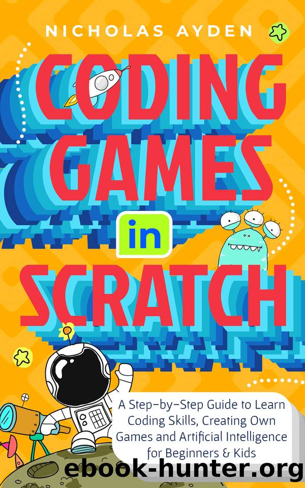 Coding Games in Scratch: A Step-by-Step Guide to Learn Coding Skills, Creating Own Games and Artificial Intelligence for Beginners & Kids by Nicholas Ayden