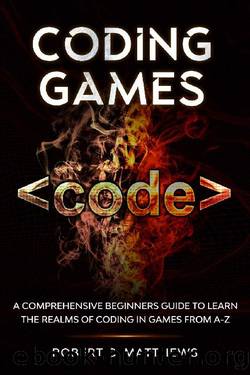 Coding Games: A Comprehensive Beginners Guide to Learn the Realms of Coding in Games from A-Z by Robert C. Matthews