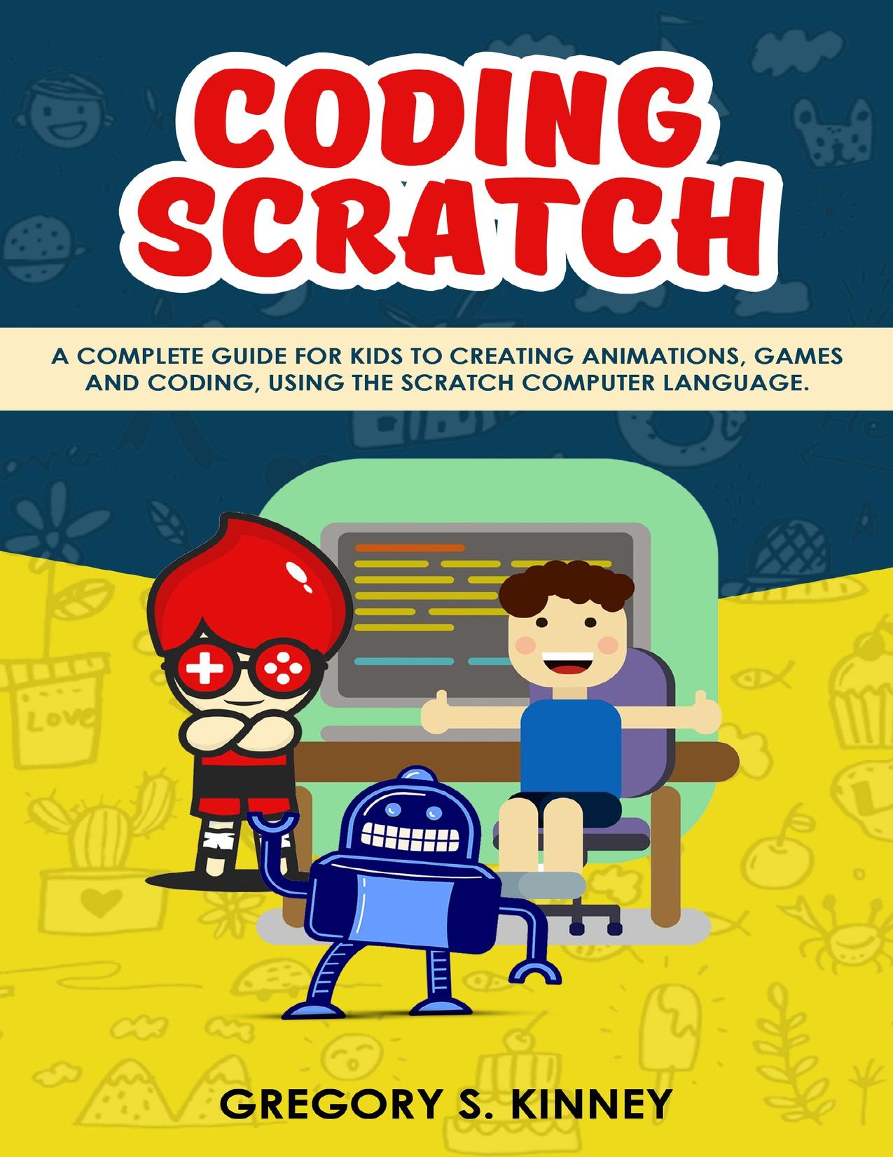 Coding Scratch for Kids: A Complete Guide For Kids To Creating Animations, Games And Coding, Using The Scratch Computer Language by Kinney Gregory S