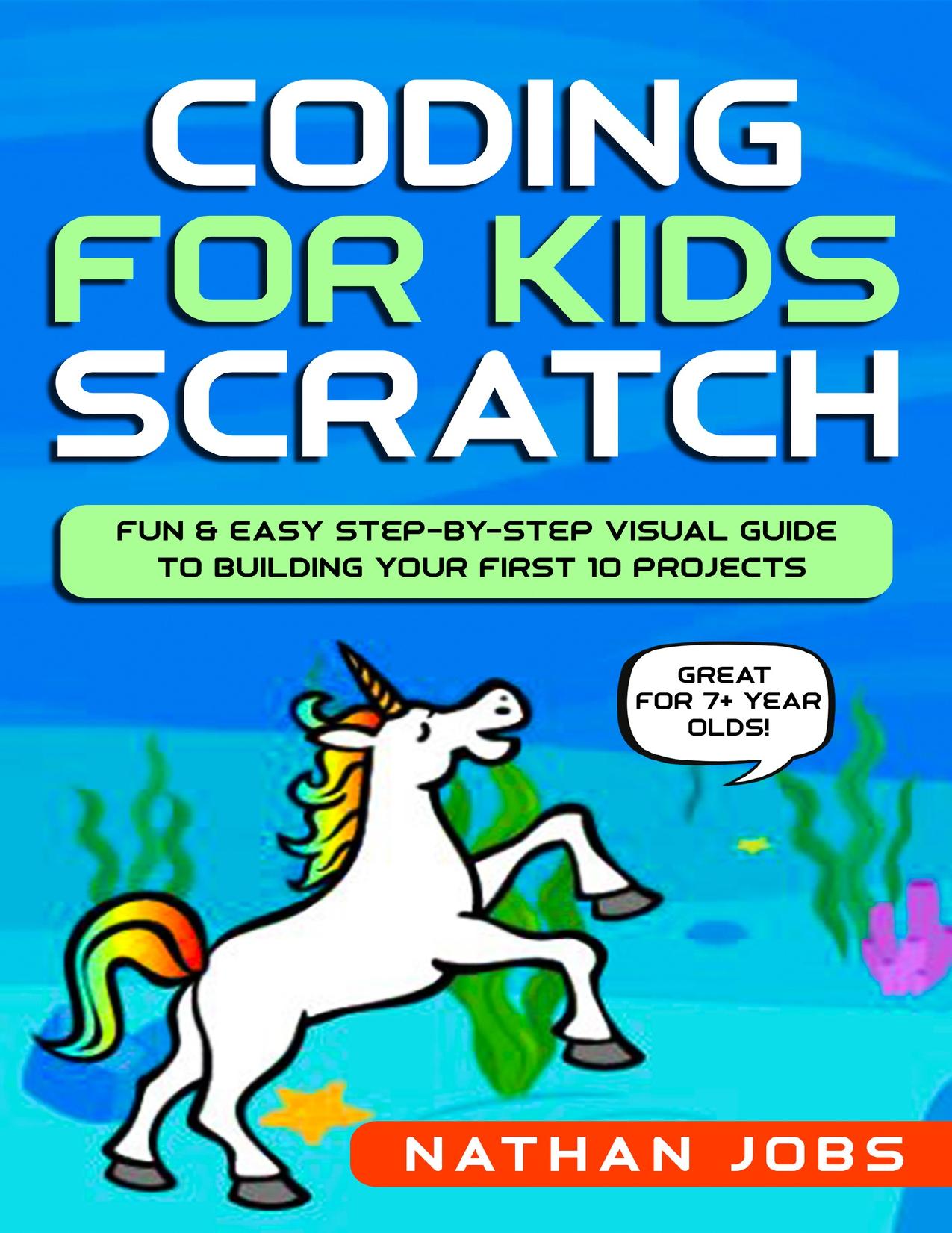 Coding for Kids: Scratch: Fun & Easy Step-by-Step Visual Guide to Building Your First 10 Projects (Great for 7+ year olds!) by Nathan Jobs