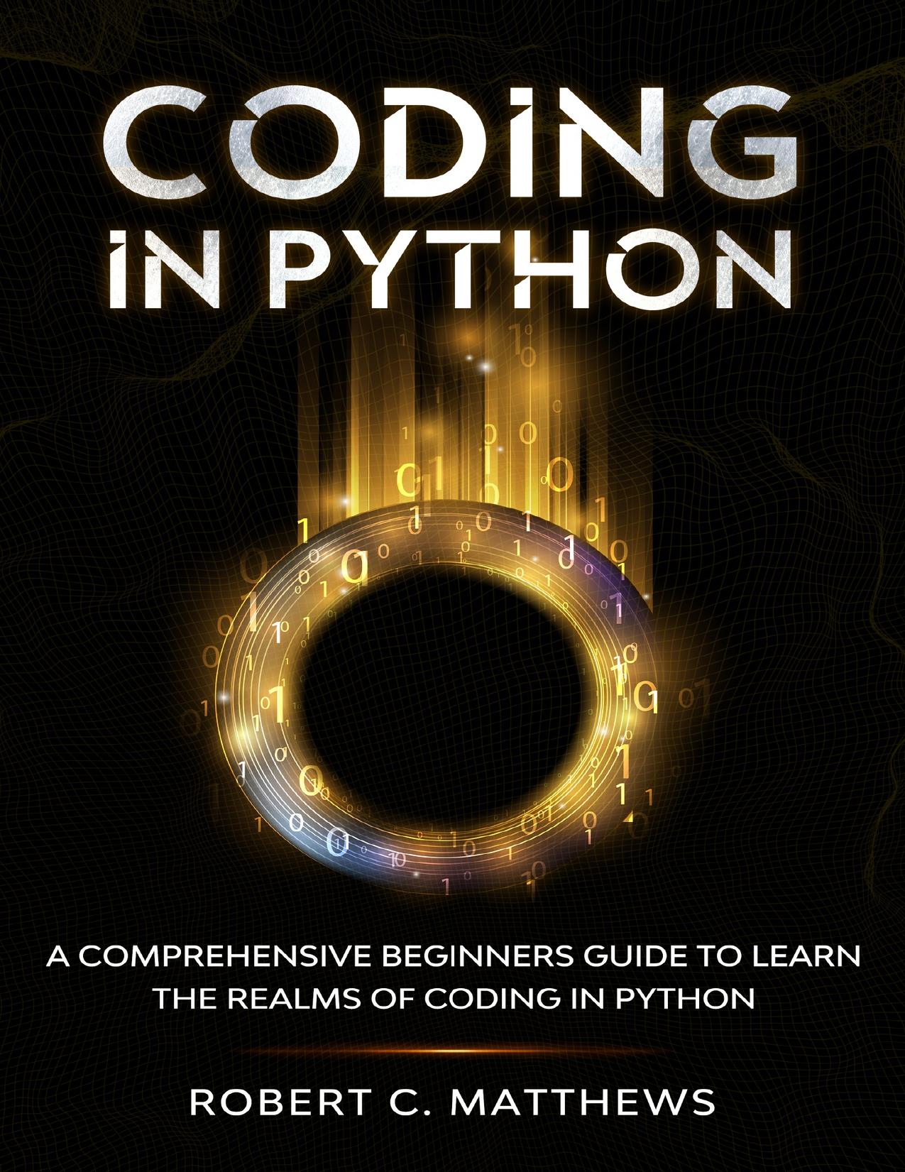 Coding in Python: A Comprehensive Beginners Guide to Learn the Realms of Coding in Python by Matthews Robert C