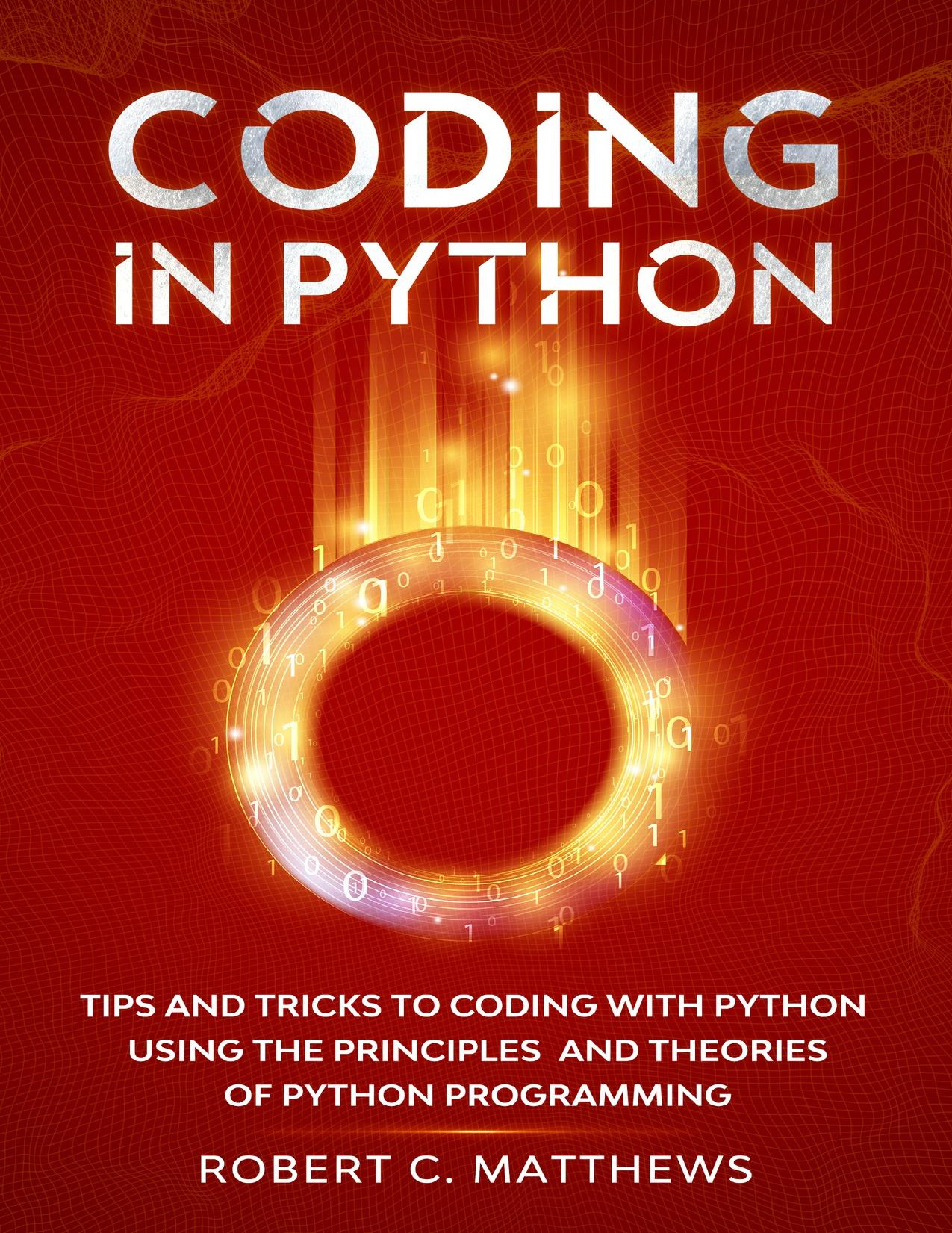 Coding in Python: Tips and Tricks to Coding with Python Using the Principles and Theories of Python Programming by Matthews Robert c