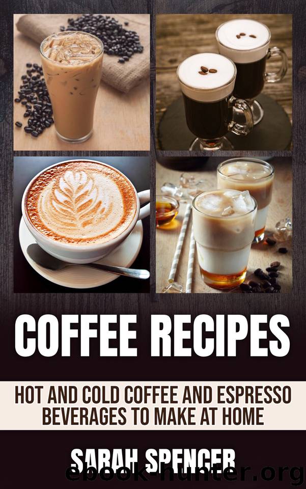 Coffee Recipes: Hot and Cold Coffee and Espresso Beverages to Make at Home by Sarah Spencer