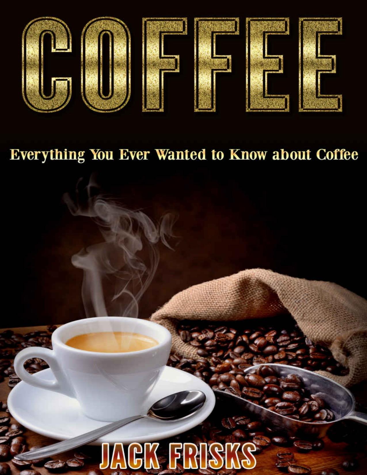 Coffee: Everything You Ever Wanted to Know About Coffee by Jack Frisks