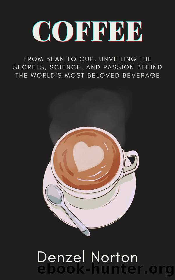 Coffee: From Bean to Cup, Unveiling the Secrets, Science, and Passion behind the World's Most Beloved Beverage by Norton Denzel