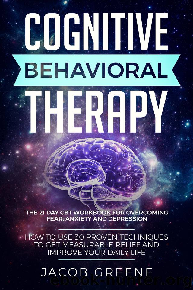 Cognitive Behavioral Therapy : The 21 Day CBT Workbook for Overcoming Fear, Anxiety And Depression: How To Use 30 Proven Techniques To Get Measurable Relief and Improve Your Daily Life by Greene Jacob