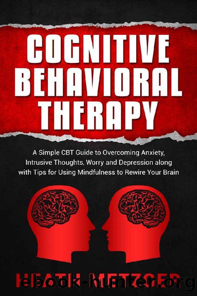Cognitive Behavioral Therapy: A Simple CBT Guide to Overcoming Anxiety, Intrusive Thoughts, Worry and Depression along with Tips for Using Mindfulness to Rewire Your Brain by Heath Metzger