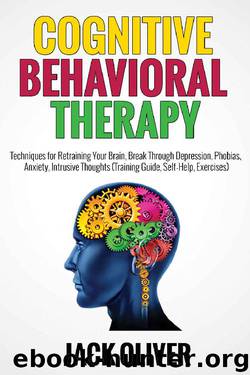 Cognitive Behavioral Therapy: Techniques for Retraining Your Brain, Break Through Depression, Phobias, Anxiety, Intrusive Thoughts (Training Guide, Self-Help, Exercises) by Jack Oliver