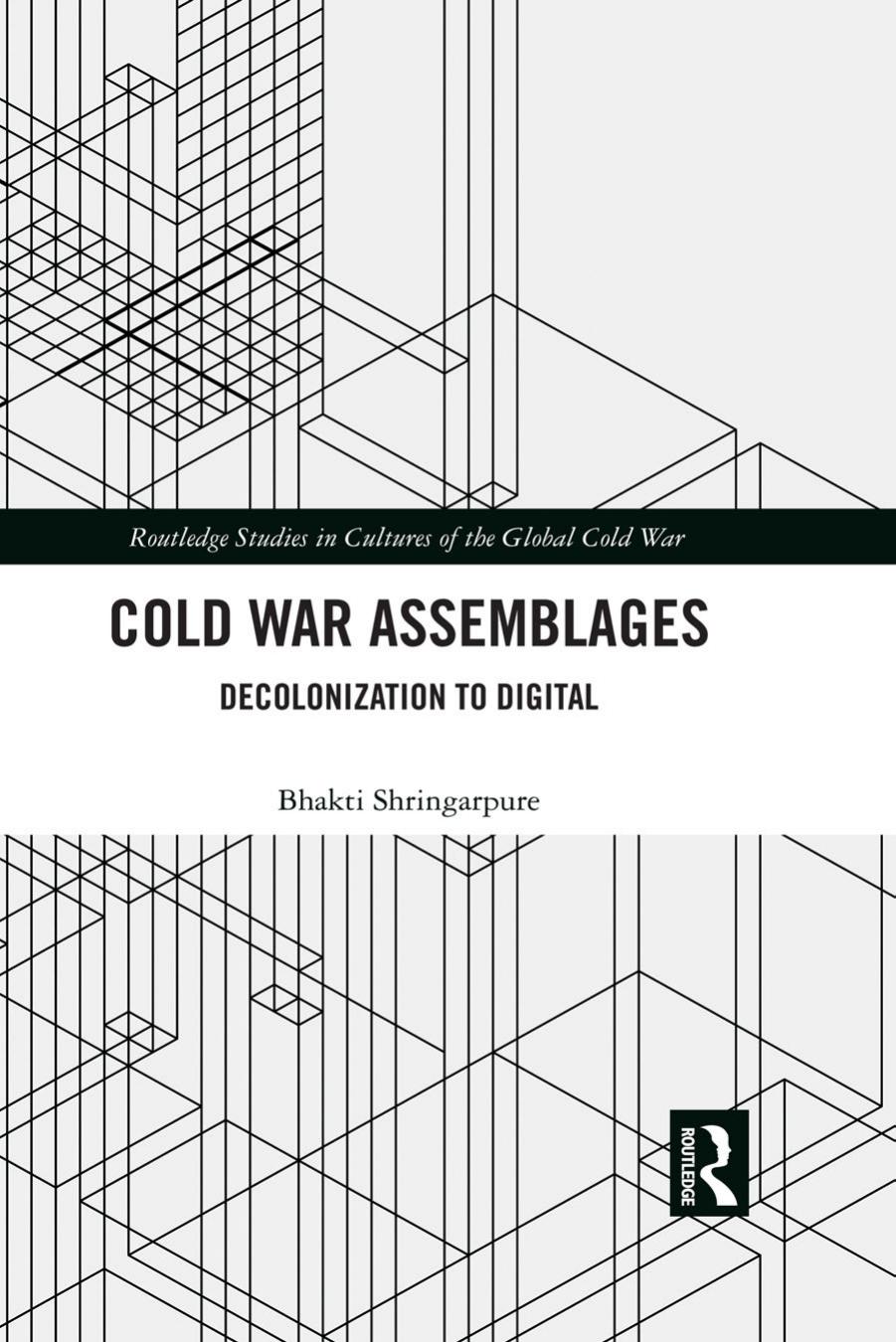 Cold War Assemblages: Decolonization To Digital by Bhakti Shringarpure