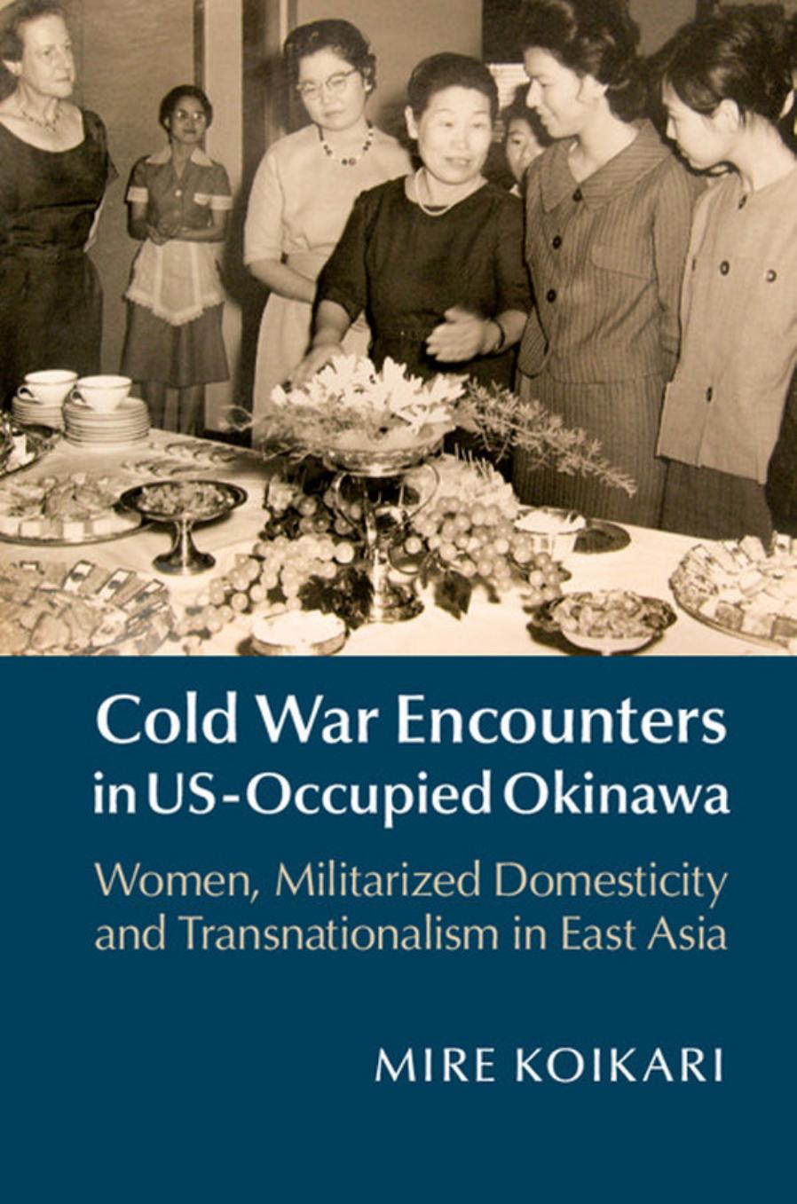 Cold War Encounters in US-Occupied Okinawa: Women, Militarized Domesticity and Transnationalism in East Asia by Mire Koikari