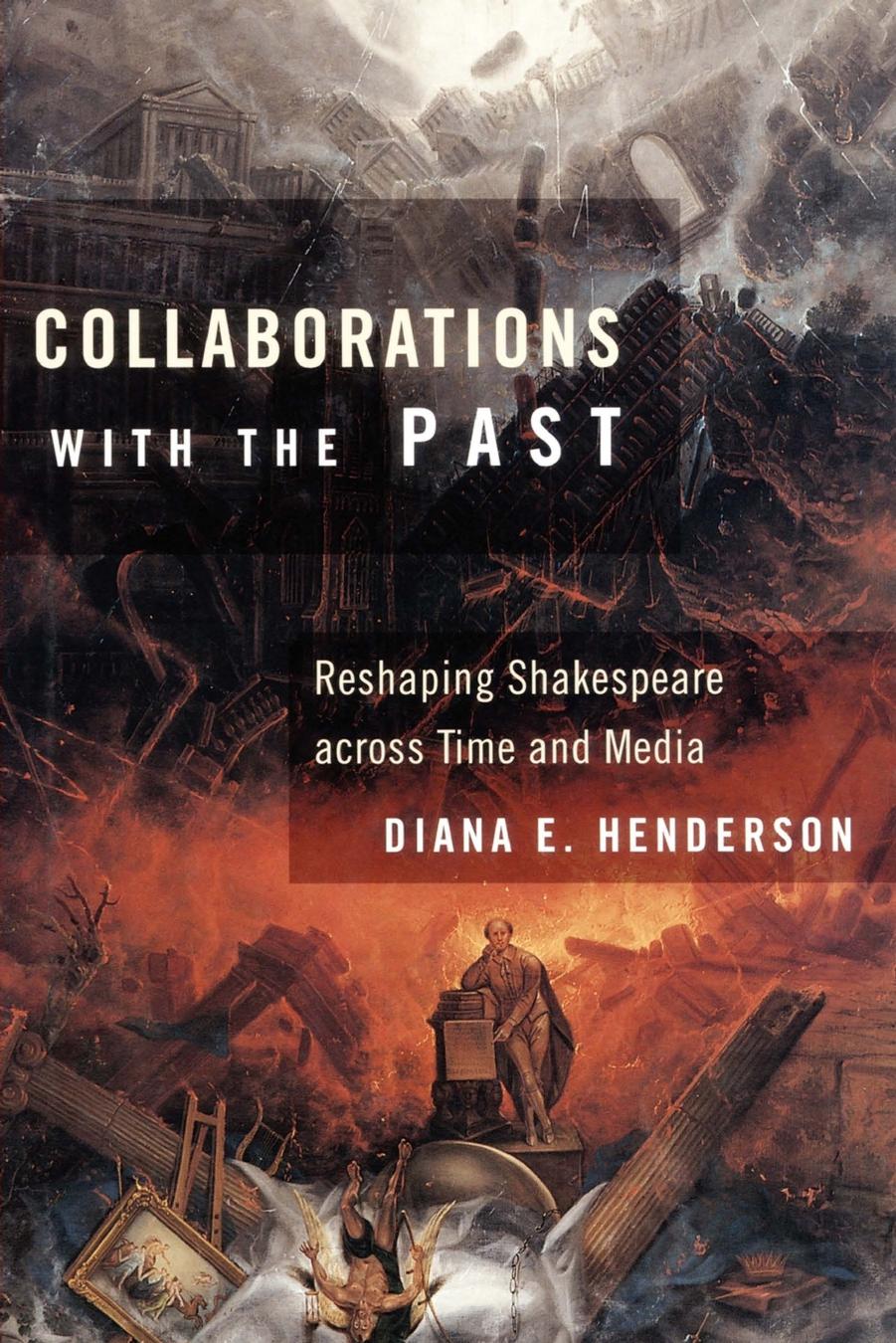 Collaborations with the Past: Reshaping Shakespeare across Time and Media by Diana E. Henderson
