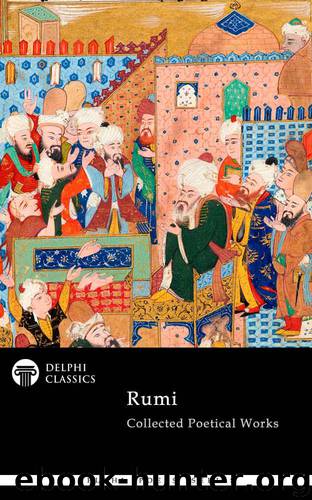 Collected Poetical Works of Rumi (Delphi Classics) (Delphi Poets Series Book 58) by ad-Dīn Muhammad Rūmī Jalāl & Rumi