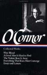 Collected Works: Wise Blood  a Good Man Is Hard to Find  the Violent Bear It Away  Everything That Rises Must Converge  Essays and Letters by O'Connor Flannery