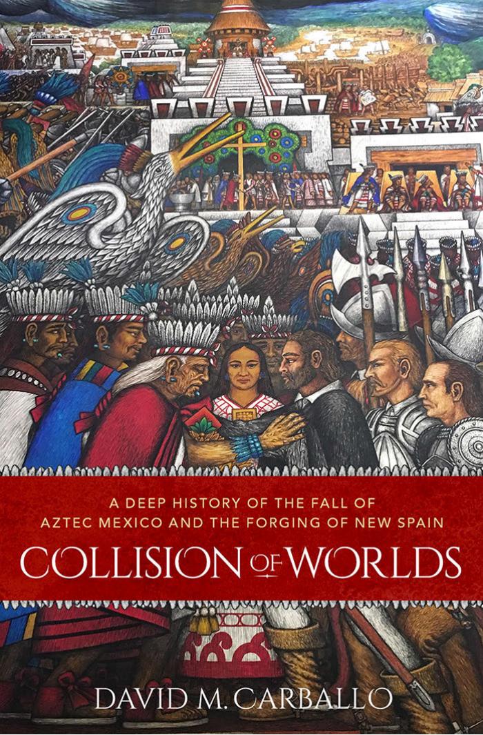 Collision of Worlds: A Deep History of the Fall of Aztec Mexico and the Forging of New Spain by David M. Carballo