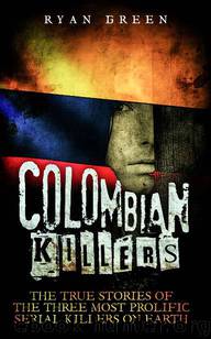 Colombian Killers: The True Stories of the Three Most Prolific Serial Killers on Earth by Ryan Green