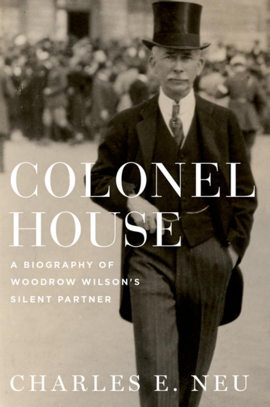 Colonel House: A Biography of Woodrow Wilson's Silent Partner by Charles E. Neu