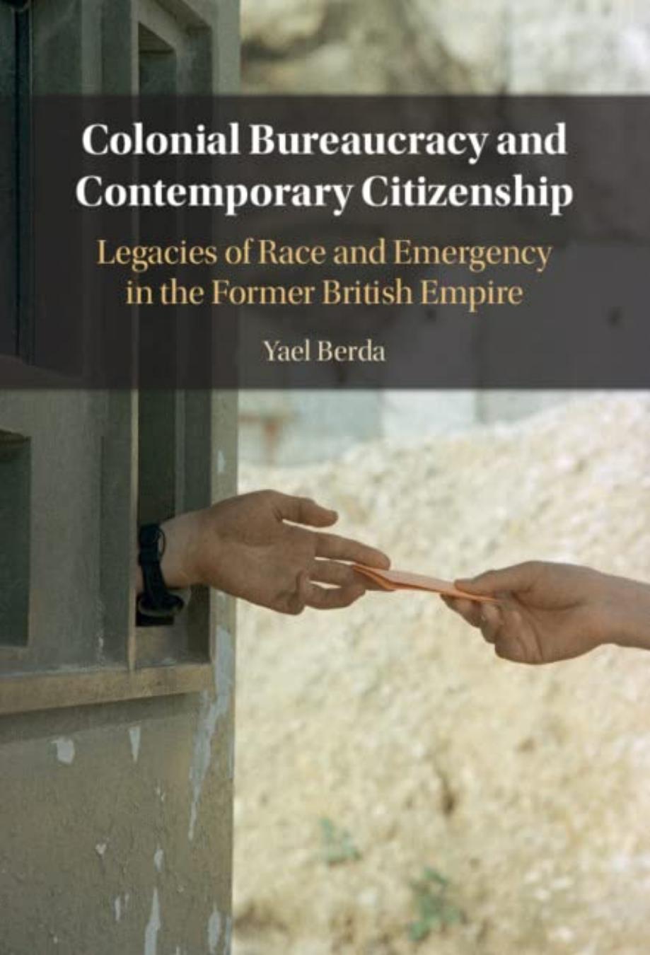 Colonial Bureaucracy and Contemporary Citizenship: Legacies of Race and Emergency in the Former British Empire by Yael Berda