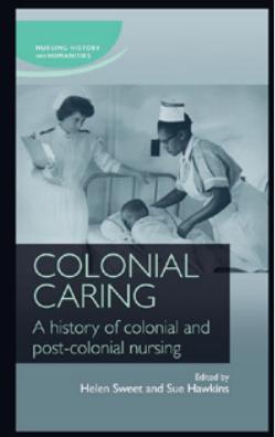 Colonial caring: A history of colonial and post-colonial nursing by Helen Sweet